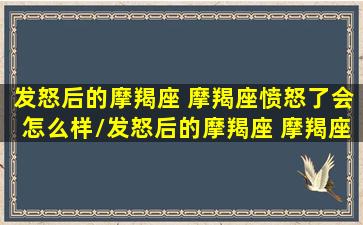 发怒后的摩羯座 摩羯座愤怒了会怎么样/发怒后的摩羯座 摩羯座愤怒了会怎么样-我的网站